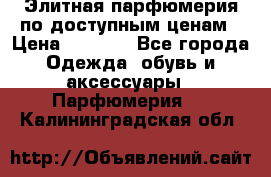 Элитная парфюмерия по доступным ценам › Цена ­ 1 500 - Все города Одежда, обувь и аксессуары » Парфюмерия   . Калининградская обл.